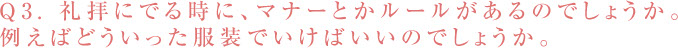 Q3. 礼拝にでる時に、マナーとかルールがあるのでしょうか。 例えばどういった服装でいけばいいのでしょうか。